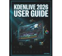 Kdenlive 2026 User Guide: The Creators Handbook for Open-Source Video Production, Workflows, Shortcuts, and Effects for High-Quality Content