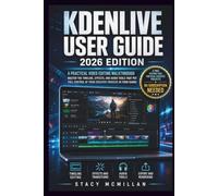 KDENLIVE USER GUIDE - 2026 EDITION: A Practical Video Editing Walkthrough - Master the Timeline, Effects, and Audio Tools That Put Full Control of ... Process in Your Hands (From Setup to Mastery)