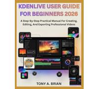 KDENLIVE USER GUIDE FOR BEGINNERS 2026: A Step-By-Step Practical Manual For Creating, Editing, And Exporting Professional Videos