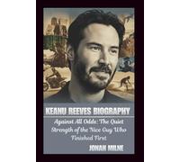 KEANU REEVES BIOGRAPHY: Against All Odds: The Quiet Strength of the Nice Guy Who Finished First