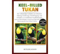 KEEL-BILLED TUKAN-HANDBUCH: Der vollständige Leitfaden zur ethischen Haltung, Ernährung, Unterbringung, zum Verhalten, zu rechtlichen Verpflichtungen ... Betreuung des Keel-Billed Tukans