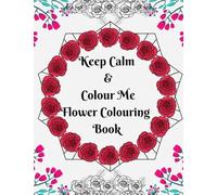 Keep Calm and Colour Me: Flower Colouring Book