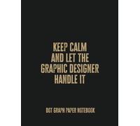 Keep Calm and Let the Graphic Designer Handle It: Dot Graph Paper Notebook for Creatives, Problem-Solvers, and Design Enthusiasts