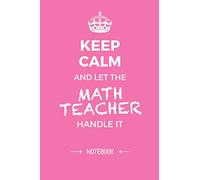 Keep Calm and let the Math Teacher handle it: 6x9 Notebook, Great Math Teacher Appreciation Gifts for Men & Women, End of School Year, Retiring Teachers, Thank You Gifts or Birthday gifts