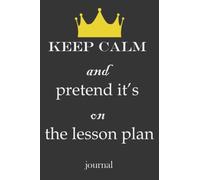Keep Calm and Pretend it's on the Lesson Plan-journal: Notebook Journal For Teacher