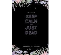Keep Calm I'm Just Dead: Funny End of Life Journal For Men and Women | Record The Important Information For Your Family | Death Planner Organizer