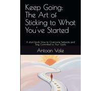 Keep Going: The Art of Sticking to What You've Started: A short book: How to Overcome Setbacks and Stay Committed to Your Goals (Unlock Your True Potential: A Life-Changing Self-Help Series)