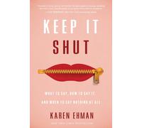 Keep It Shut : What to Say, How to Say It, and When to Say Nothing at All
