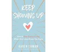 Keep Showing Up: How to Stay Crazy in Love When Your Love Drives You Crazy