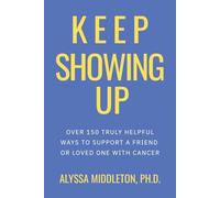 Keep Showing Up: Over 150 Truly Helpful Ways to Support a Friend or Loved One with Cancer