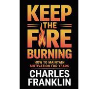 KEEP THE FIRE BURNING: How to Maintain Motivation for Years