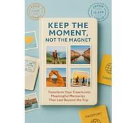 Keep the Moment, Not the Magnet: Transform Your Travels into Meaningful Memories That Last Beyond the Trip