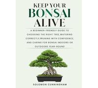 Keep Your Bonsai Alive: A Beginner-Friendly Guide to Choosing the Right Tree, Watering Correctly, Pruning with Confidence, and Caring for Bonsai Indoors or Outdoors Year-Round
