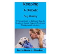 Keeping a Diabetic Dog Healthy: A Thorough Guide on Diabetes in Dogs, Its Symptoms, Causes, Diagnosis, Treatments, Managements & Lots More