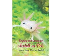 Keeping and Caring for Axolotl as Pets: How to Look After an Axolotl: A Complete Axolotl Owner's Guide
