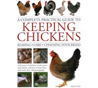 Keeping Chickens, Complete Practical Guide to : Rearing; Care; Choosing Your Breed: A directory of chickens, ducks, geese and turkeys, and how to keep them, with over 700 photographs
