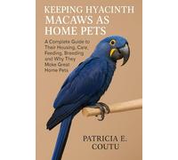 KEEPING HYACINTH MACAWS AS HOME PETS A COMPLETE GUIDE TO THEIR HOUSING, CARE, FEEDING, BREEDING AND WHY THEY MAKE GREAT HOME PETS