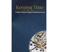 Keeping Time: A Complete Logbook for Recording Your Watch Collection, Ownership History, Purchase Details, Service Records, Accuracy Tracking & Long-Term Maintenance Notes