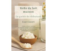 Kéfir de lait maison : Le guide du débutant: Grains, échecs, recettes : Le manuel complet pour maîtriser le kéfir de lait. Tous les bienfaits probiotiques à la maison