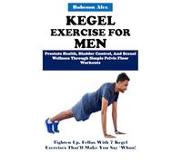 KEGEL EXERCISE FOR MEN: Prostate Health, Bladder Control, And Sexual Wellness Through Simple Pelvic Floor Workouts