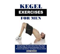 KEGEL EXERCISE FOR MEN: Strengthening The Male Pelvic Floor How Kegel Exercises Enhance Sexual Performance, Prevent Premature Ejaculation, And Support Prostate Health