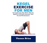 KEGEL EXERCISE FOR MEN: Strengthening The Pelvic Muscles Improves Erectile Function And Sexual Performance