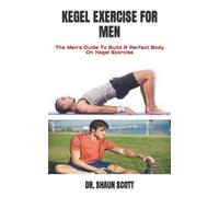 KEGEL EXERCISE FOR MEN: The Men's Guide To Build A Perfect Body On Kegel Exercise