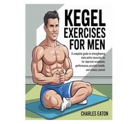 KEGEL EXERCISES FOR MEN: A COMPLETE GUIDE TO STRENGTHENING MALE PELVIC MUSCLES FOR IMPROVED SEXUAL PERFORMANCE, PROSTATE HEALTH, AND URINARY CONTROL