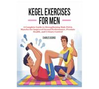 KEGEL EXERCISES FOR MEN: A Complete Guide to Strengthening Male Pelvic Muscles for Improved Sexual Performance, Prostate Health, and Urinary Control