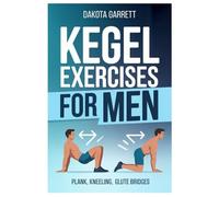 KEGEL EXERCISES FOR MEN: The Complete 30-Minute Daily Plan For Men To Stop Bladder Leaks, Increase Intimacy, And Prop Up Prostate Health With Quick And Discreet Exercises You Can Do At Home