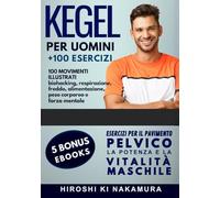 KEGEL per Uomini 100 MOVIMENTI ILLUSTRATI (biohacking, respirazione, freddo, alimentazione, peso corporeo e forza mentale): Esercizi per il pavimento pelvico, la potenza e la vitalità maschile
