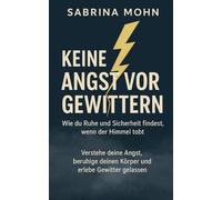 Keine Angst vor Gewittern - Wie du Ruhe und Sicherheit findest, wenn der Himmel tobt: Verstehe deine Angst, beruhige deinen Körper und erlebe Gewitter gelassen