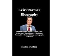 Keir Starmer: The Biography of Britain’s Labour Party Leader and Prime Minister - His Rise to Power, 2024 Election Victory, and Legacy in UK Politics
