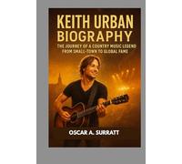 KEITH URBAN BIOGRAPHY : THE JOURNEY OF A COUNTRY MUSIC LEGEND FROM SMALL-TOWN TO GLOBAL FAME: FROM HUMBLE BEGINNINGS TO INTERNATIONAL ACCLAIM