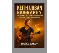 KEITH URBAN BIOGRAPHY : THE JOURNEY OF A COUNTRY MUSIC LEGEND FROM SMALL-TOWN TO GLOBAL FAME: FROM HUMBLE BEGINNINGS TO INTERNATIONAL ACCLAIM