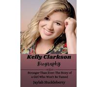 Kelly Clarkson Biography: Stronger Than Ever: The Story of a Girl Who Won't Be Tamed (Inspiring Tales of Music Legends Who Revolutionized the Music Industry)