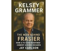 Kelsey Grammer: The Man Behind Frasier: How a TV Icon Redefined Comedy Across Decades