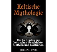 Keltische Mythologie: Ein Leitfaden zur keltischen Geschichte, Göttern und Göttinnen