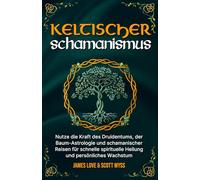 Keltischer Schamanismus: Nutze die Kraft des Druidentums, der Baum-Astrologie und schamanischer Reisen für schnelle spirituelle Heilung und persönliches Wachstum (German Collection)