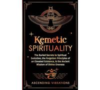 Kemetic Spirituality: The Buried Secrets to Spiritual Evolution, the Forgotten Principles of an Elevated Existence, & the Ancient Wisdom of Divine Oneness
