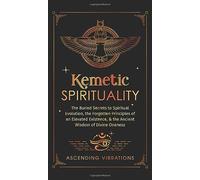 Kemetic Spirituality: The Buried Secrets to Spiritual Evolution, the Forgotten Principles of an Elevated Existence, & the Ancient Wisdom of Divine Oneness