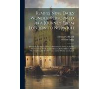 Kempes Nine Daies Wonder, Performed in a Journey From London to Norwich: Wherein Euery Dayes Journey Is Pleasantly Set Down, to Satisfie His Friends ... How He Was Welcome, and by Whome Entertained