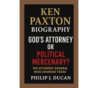 Ken Paxton Biography: God’s Attorney or Political Mercenary?: The Attorney General Who Changed Texas