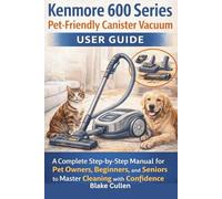 Kenmore 600 Series Pet-Friendly Canister Vacuum User Guide: A Complete Step-by-Step Manual for Pet Owners, Beginners, and Seniors to master cleaning with confidence