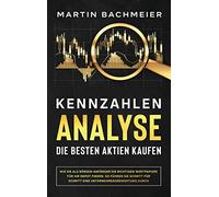 Kennzahlen-Analyse - Die besten Aktien kaufen: Wie Sie als Börsen-Anfänger die richtigen Wertpapiere für Ihr Depot finden. So führen Sie Schritt für Schritt eine Unternehmensbewertung durch