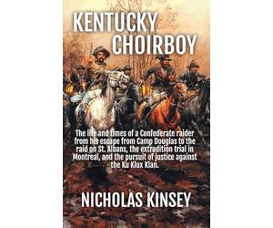 Kentucky Choirboy: The life and times of a Confederate raider from his escape from Camp Douglas to the raid on St. Albans, the extradition trial in ... pursuit of justice against the Ku Klux Klan.