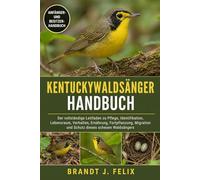 KENTUCKYWALDSÄNGER-HANDBUCH: Der vollständige Leitfaden zu Pflege, Identifikation, Lebensraum, Verhalten, Ernährung, Fortpflanzung, Migration und Schutz dieses scheuen Waldsängers