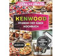 Kenwood Titanium Chef Baker Kochbuch: Dein komplette Küchenmaschinen Führung mit 150+ einfache Rezepte für Backen, Desserts, Brot, Pizza, Pasta und Mehr.