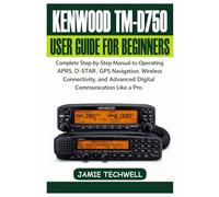 Kenwood TM-D750 User Guide For Beginners: Complete Step-by-Step Manual to Operating APRS, D-STAR, GPS Navigation, Wireless Connectivity, and Advanced ... Like a Pro. (Techwell User Guide Series)