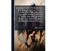 Kepler's Tables of Running Races and Mutual "fives," Giving the Performance of Every Horse Starting up to the end of First Saratoga Meeting, With Points on Paris Mutuals